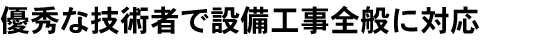 優秀な技術者で設備工事全般に対応